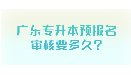 广东专升本预报名审核要多久?