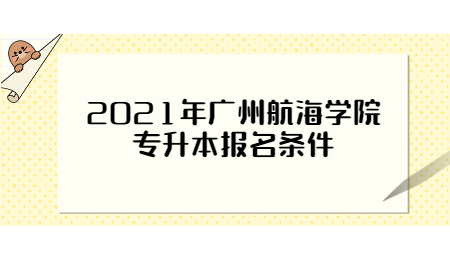 2021年广州航海学院专升本报名条件