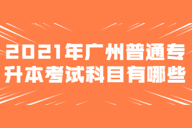 2021年广州普通专升本考试科目有哪些？