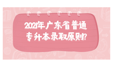 2021年广东省普通专升本录取原则?
