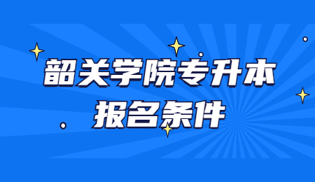 韶关学院专升本 韶关学院专升本报名条件