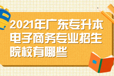 2021年广东专升本电子商务专业招生院校有哪些？
