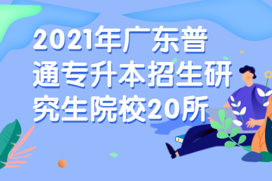 2021年广东普通专升本招生研究生院校20所