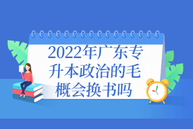 2022年广东专升本政治的毛概会换书吗？