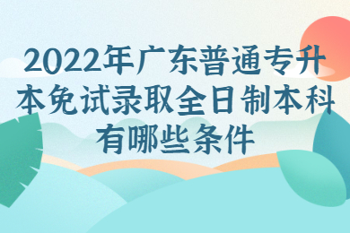 2022年广东普通专升本免试录取全日制本科有哪些条件？