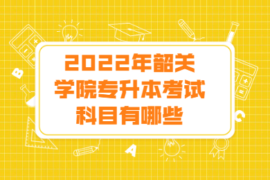 2022年韶关学院专升本考试科目有哪些？