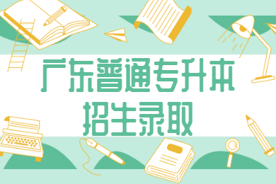 2021年广东普通专升本招生录取什么时候开始？