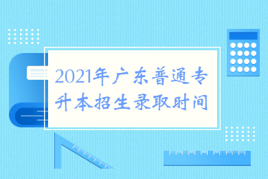 2021年广东普通专升本招生录取时间