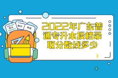 2022年广东普通专升本投档录取分数线多少？