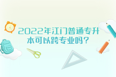 2022年江门普通专升本可以跨专业吗？