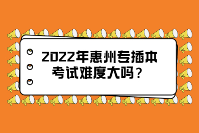 2022年惠州专插本考试难度大吗？