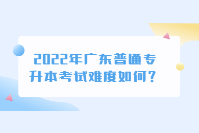 2022年广东普通专升本考试难度如何？