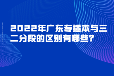 2022年广东专插本与三二分段的区别有哪些？