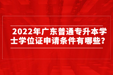 2022年广东普通专升本学士学位证申请条件有哪些？