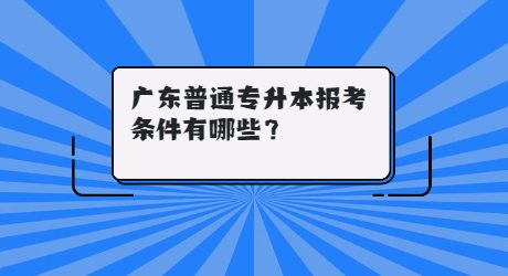 广东普通专升本报考条件有哪些？.jpg