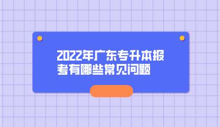 2022年广东专升本报考有哪些常见问题.png
