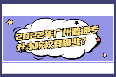 2022年广州普通专升本院校有哪些？