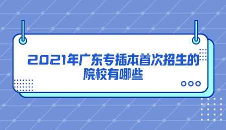 2021年广东专插本首次招生的院校有哪些.png