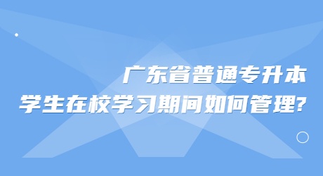 广东省普通专升本学生在校学习期间如何管理_.jpg