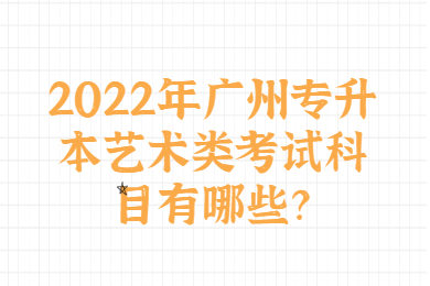 2022年广州专升本艺术类考试科目有哪些？