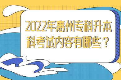 2022年惠州专科升本科考试内容有哪些？