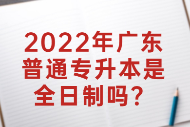 2022年广东普通专升本是全日制吗？