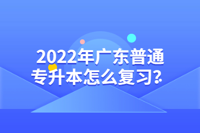 2022年广东普通专升本怎么复习？