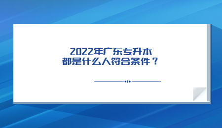 2022年广东专升本都是什么人符合条件？