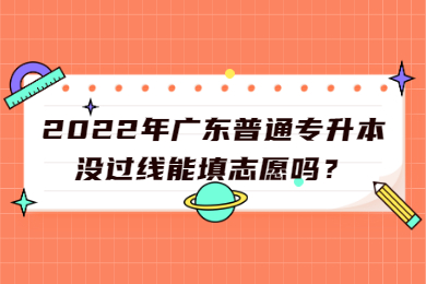 2022年广东普通专升本没过线能填志愿吗？