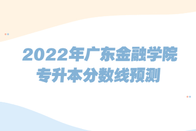 2022年广东金融学院专升本分数线预测