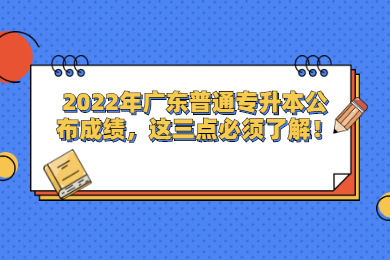 2022年广东普通专升本公布成绩，这三点必须了解！