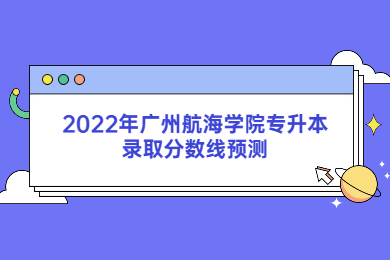 2022年广州航海学院专升本录取分数线预测