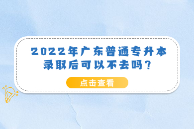 2022年广东普通专升本录取后可以不去吗？